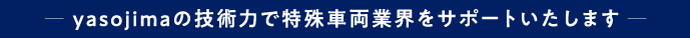 yasojimaの技術力で特殊車両業界をサポートいたします